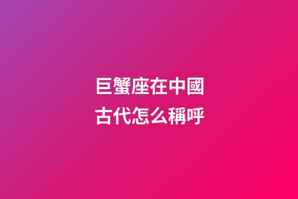 巨蟹座在中國古代怎么稱呼