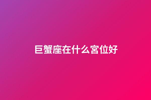 巨蟹座在什么宮位好-第1張-星座運勢-玄機派