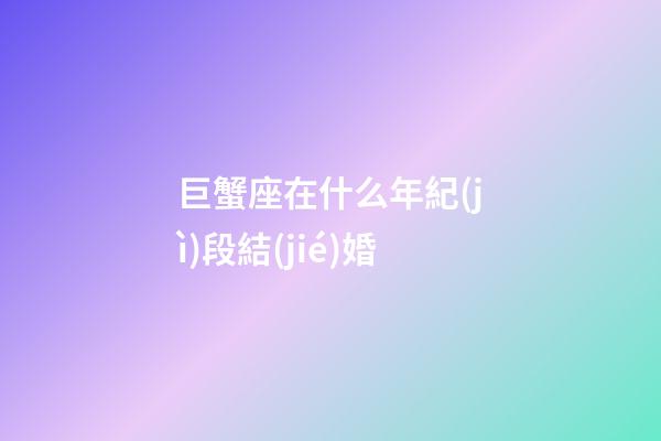 巨蟹座在什么年紀(jì)段結(jié)婚-第1張-星座運(yùn)勢(shì)-玄機(jī)派