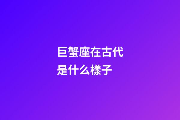 巨蟹座在古代是什么樣子-第1張-星座運勢-玄機派