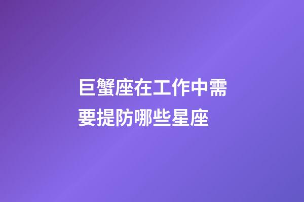 巨蟹座在工作中需要提防哪些星座-第1張-星座運(yùn)勢(shì)-玄機(jī)派