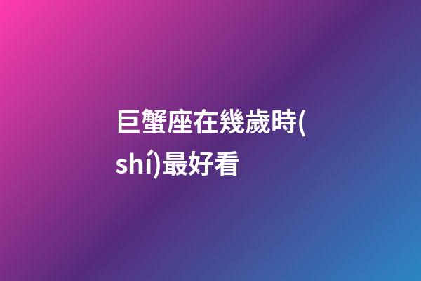 巨蟹座在幾歲時(shí)最好看