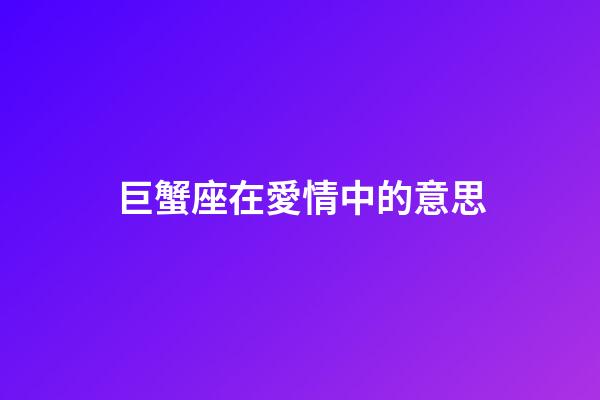 巨蟹座在愛情中的意思-第1張-星座運勢-玄機派