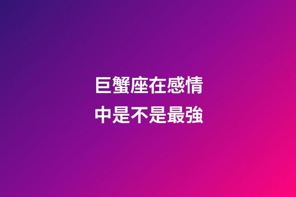 巨蟹座在感情中是不是最強-第1張-星座運勢-玄機派