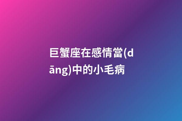 巨蟹座在感情當(dāng)中的小毛病-第1張-星座運(yùn)勢(shì)-玄機(jī)派