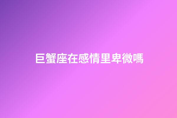 巨蟹座在感情里卑微嗎