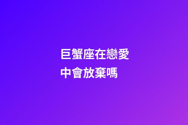 巨蟹座在戀愛中會放棄嗎-第1張-星座運勢-玄機派