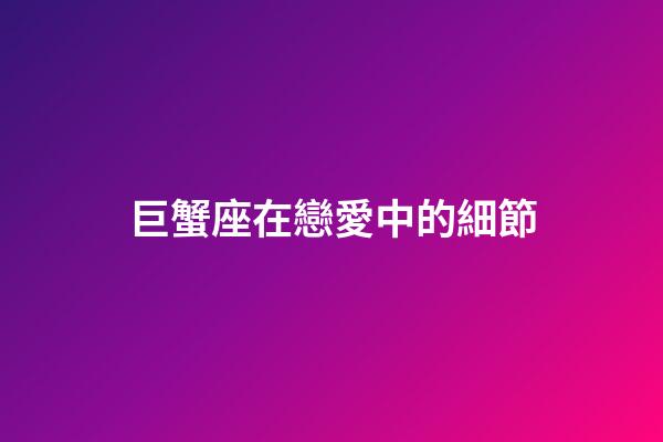 巨蟹座在戀愛中的細節-第1張-星座運勢-玄機派
