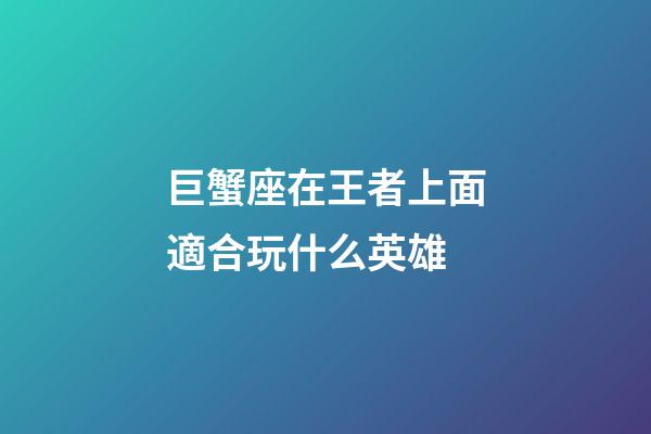 巨蟹座在王者上面適合玩什么英雄-第1張-星座運(yùn)勢(shì)-玄機(jī)派