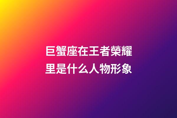 巨蟹座在王者榮耀里是什么人物形象