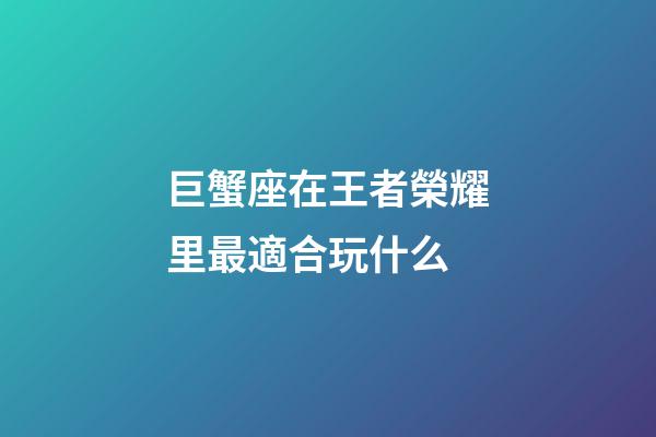巨蟹座在王者榮耀里最適合玩什么-第1張-星座運勢-玄機派