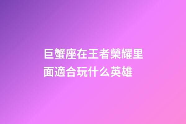 巨蟹座在王者榮耀里面適合玩什么英雄-第1張-星座運勢-玄機派