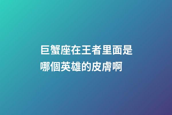 巨蟹座在王者里面是哪個英雄的皮膚啊-第1張-星座運勢-玄機派