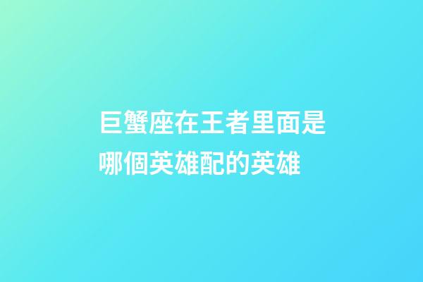 巨蟹座在王者里面是哪個英雄配的英雄-第1張-星座運勢-玄機派