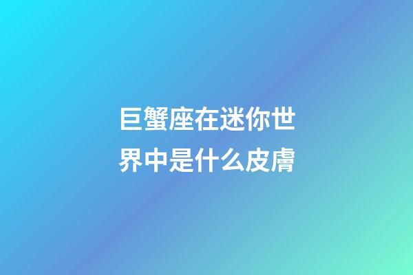 巨蟹座在迷你世界中是什么皮膚-第1張-星座運勢-玄機派