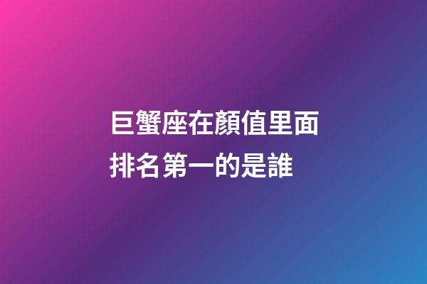巨蟹座在顏值里面排名第一的是誰-第1張-星座運勢-玄機派