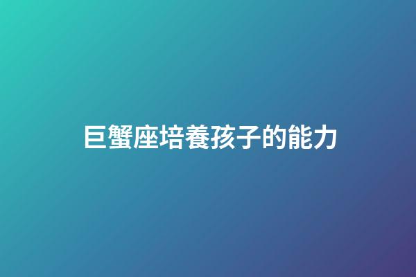 巨蟹座培養孩子的能力-第1張-星座運勢-玄機派