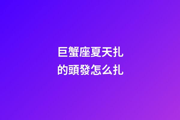 巨蟹座夏天扎的頭發怎么扎
