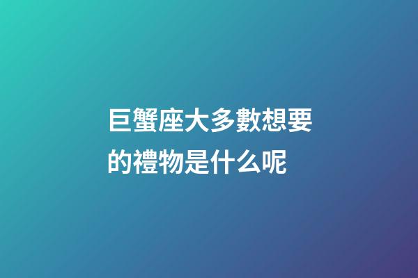 巨蟹座大多數想要的禮物是什么呢-第1張-星座運勢-玄機派
