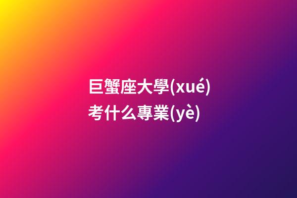 巨蟹座大學(xué)考什么專業(yè)
