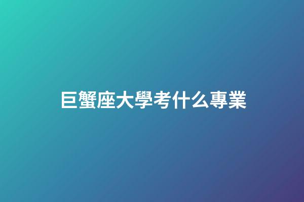巨蟹座大學考什么專業-第1張-星座運勢-玄機派
