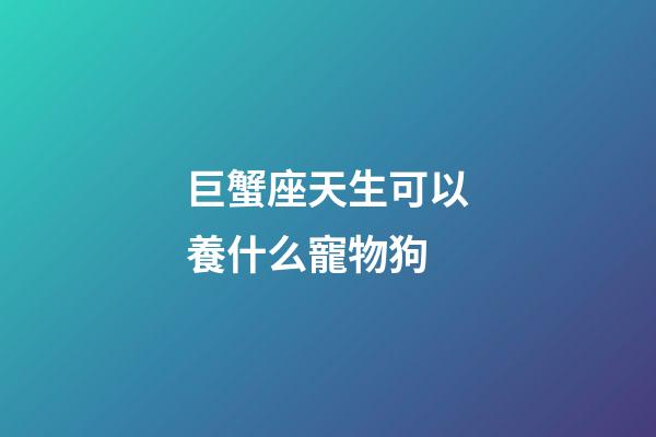 巨蟹座天生可以養什么寵物狗