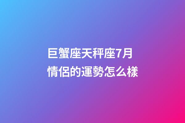 巨蟹座天秤座7月情侶的運勢怎么樣-第1張-星座運勢-玄機派
