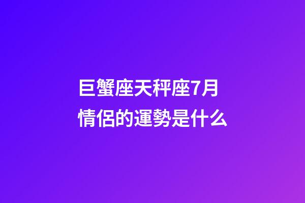 巨蟹座天秤座7月情侶的運勢是什么-第1張-星座運勢-玄機派