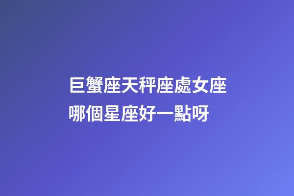 巨蟹座天秤座處女座哪個星座好一點呀-第1張-星座運勢-玄機派
