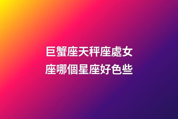 巨蟹座天秤座處女座哪個星座好色些-第1張-星座運勢-玄機派