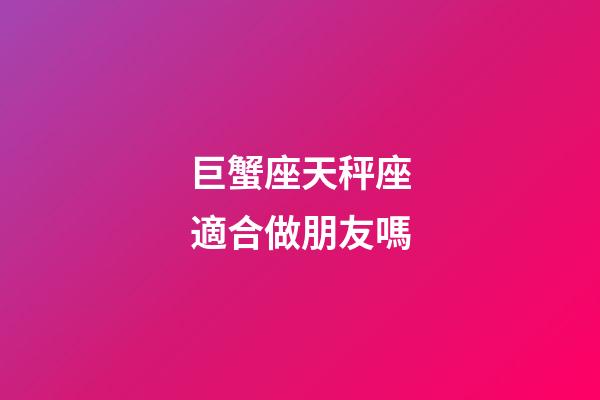 巨蟹座天秤座適合做朋友嗎-第1張-星座運勢-玄機派