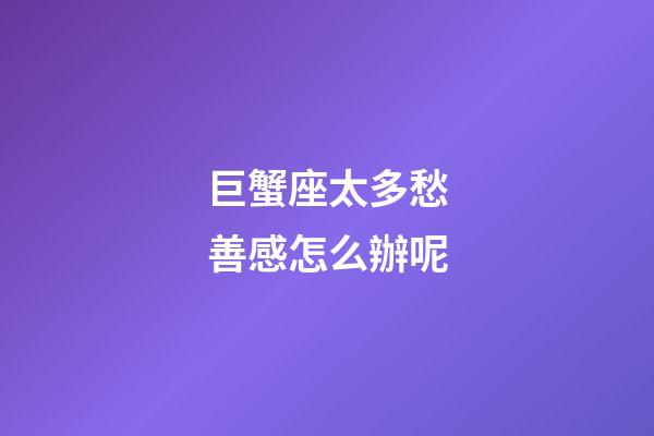 巨蟹座太多愁善感怎么辦呢-第1張-星座運勢-玄機派
