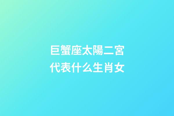 巨蟹座太陽二宮代表什么生肖女-第1張-星座運勢-玄機派