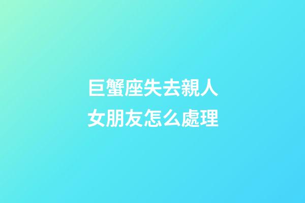 巨蟹座失去親人女朋友怎么處理-第1張-星座運(yùn)勢(shì)-玄機(jī)派
