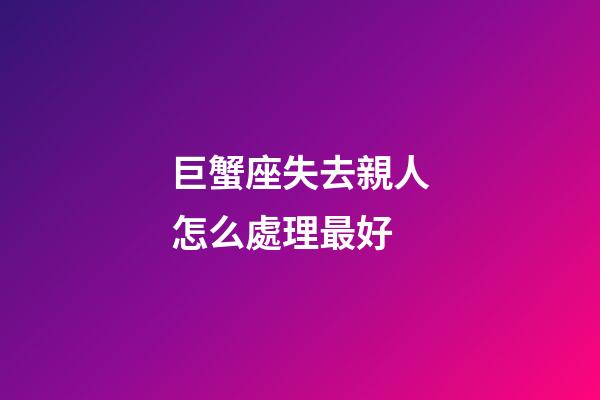 巨蟹座失去親人怎么處理最好-第1張-星座運勢-玄機派