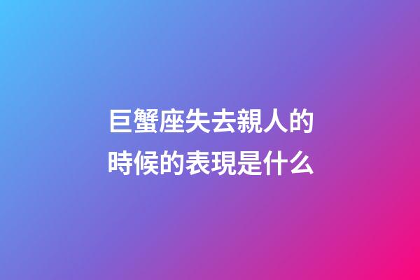 巨蟹座失去親人的時候的表現是什么-第1張-星座運勢-玄機派