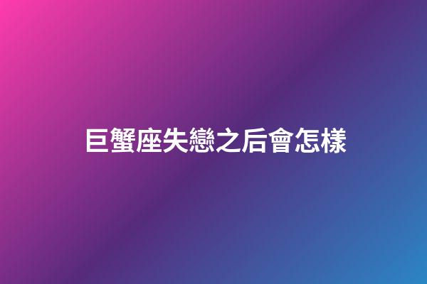 巨蟹座失戀之后會怎樣-第1張-星座運勢-玄機派