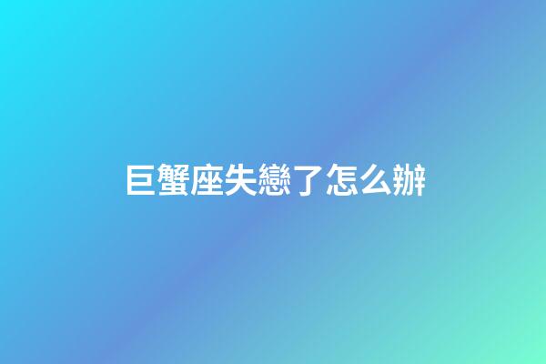 巨蟹座失戀了怎么辦-第1張-星座運勢-玄機派