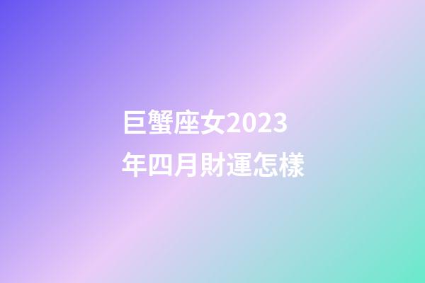 巨蟹座女2023年四月財運怎樣-第1張-星座運勢-玄機派