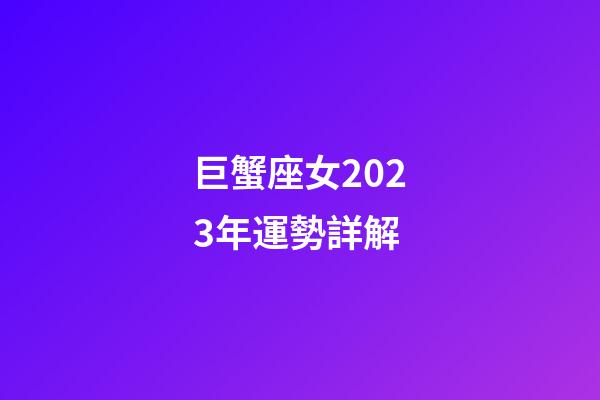 巨蟹座女2023年運勢詳解-第1張-星座運勢-玄機派