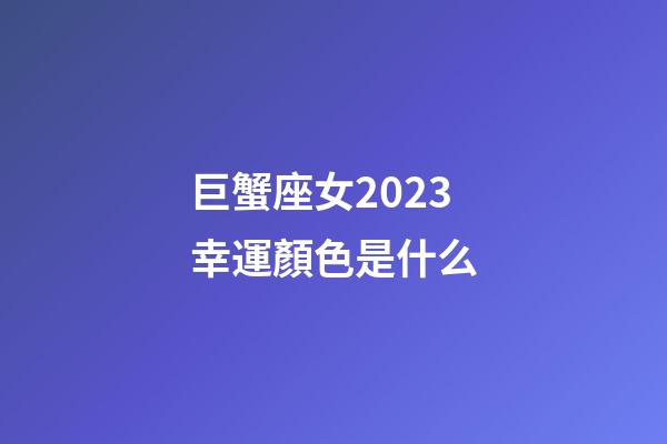 巨蟹座女2023幸運顏色是什么-第1張-星座運勢-玄機派