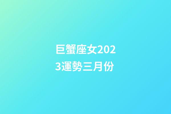 巨蟹座女2023運勢三月份
