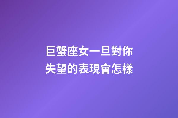 巨蟹座女一旦對你失望的表現會怎樣-第1張-星座運勢-玄機派