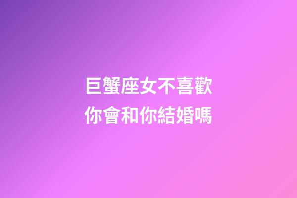 巨蟹座女不喜歡你會和你結婚嗎-第1張-星座運勢-玄機派