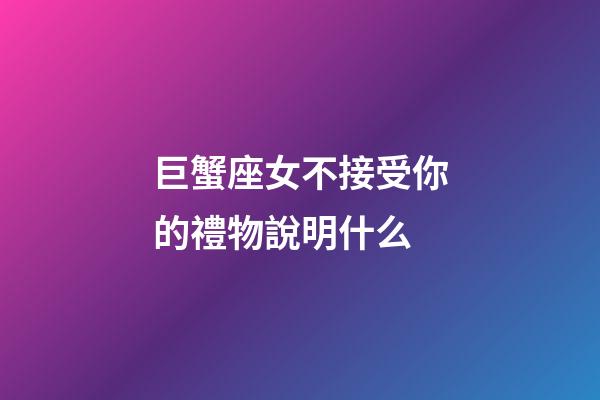 巨蟹座女不接受你的禮物說明什么-第1張-星座運勢-玄機派
