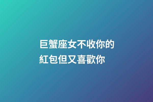巨蟹座女不收你的紅包但又喜歡你