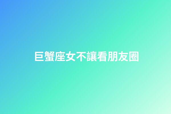 巨蟹座女不讓看朋友圈-第1張-星座運勢-玄機派