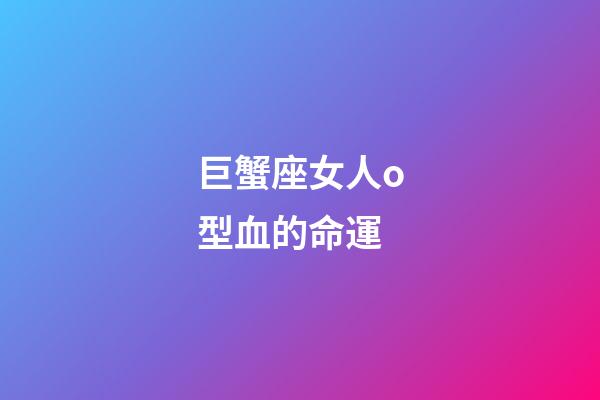巨蟹座女人o型血的命運-第1張-星座運勢-玄機派