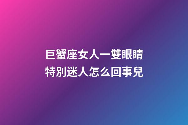 巨蟹座女人一雙眼睛特別迷人怎么回事兒-第1張-星座運勢-玄機派