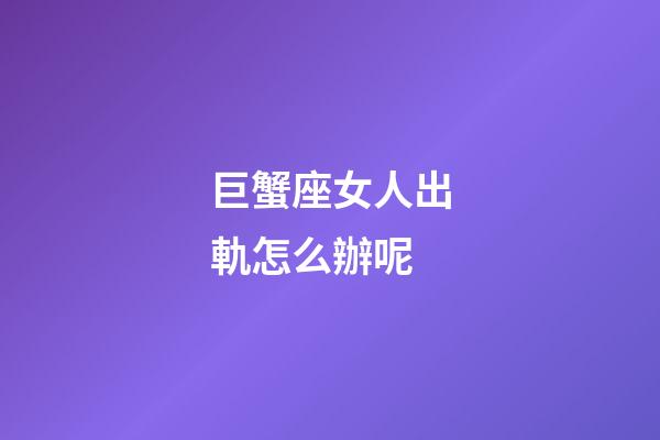 巨蟹座女人出軌怎么辦呢